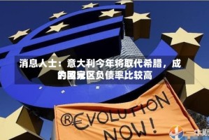 消息人士：意大利今年将取代希腊，成为欧元区负债率比较高的国家