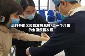 近月各地区疫情发展怎样/近一个月来的全国疫情发展