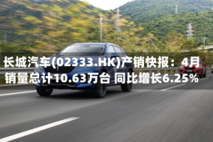 长城汽车(02333.HK)产销快报：4月销量总计10.63万台 同比增长6.25%