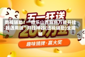 教程辅助！“微乐山西麻将万能开挂器通用版”开挂神器{透视辅助}全揭秘