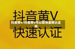 抖音黄v/抖音黄v可以取消重新认证吗