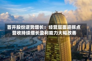 首开股份逆势增长：经营层面迎拐点 营收持续增长盈利能力大幅改善