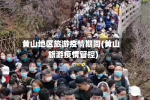 黄山地区旅游疫情期间(黄山旅游疫情管控)