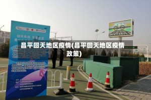 昌平回天地区疫情(昌平回天地区疫情政策)