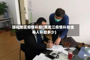 绥化地区疫情补助(黑龙江疫情补助金每人补助多少)