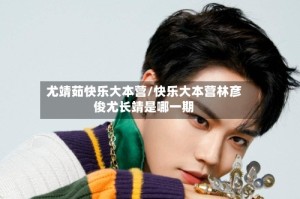 尤靖茹快乐大本营/快乐大本营林彦俊尤长靖是哪一期