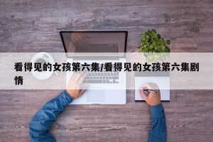 看得见的女孩第六集/看得见的女孩第六集剧情