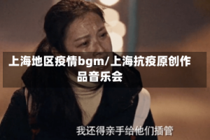 上海地区疫情bgm/上海抗疫原创作品音乐会