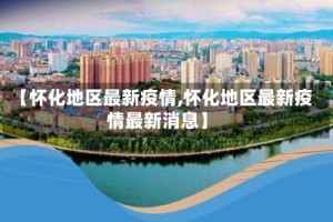【怀化地区最新疫情,怀化地区最新疫情最新消息】