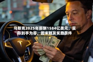 马斯克2025年薪酬1584亿美元，实际到手为零，因未触发奖励条件