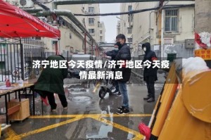 济宁地区今天疫情/济宁地区今天疫情最新消息