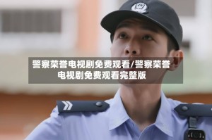 警察荣誉电视剧免费观看/警察荣誉电视剧免费观看完整版