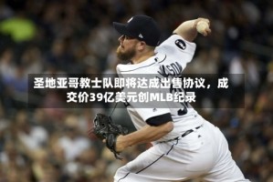 圣地亚哥教士队即将达成出售协议，成交价39亿美元创MLB纪录