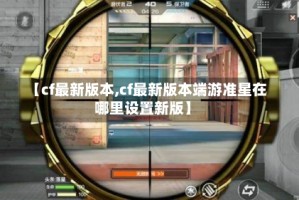 【cf最新版本,cf最新版本端游准星在哪里设置新版】