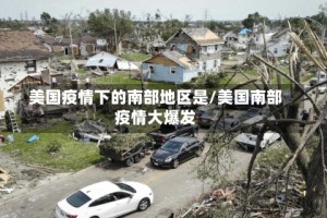 美国疫情下的南部地区是/美国南部疫情大爆发