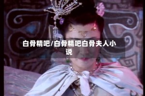 白骨精吧/白骨精吧白骨夫人小说