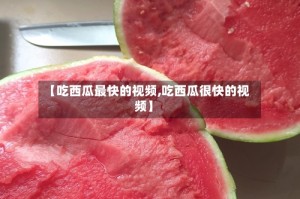 【吃西瓜最快的视频,吃西瓜很快的视频】