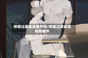 呼吸过度动漫番外肉/呼吸过度动漫视频番外
