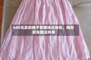 600元买的裙子有腥味还掉色，网购前先做这件事