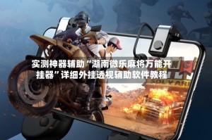 实测神器辅助“湖南微乐麻将万能开挂器”详细外挂透视辅助软件教程