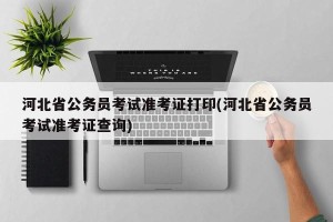 河北省公务员考试准考证打印(河北省公务员考试准考证查询)
