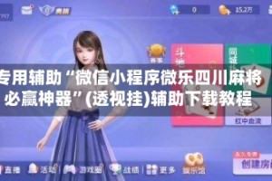 专用辅助“微信小程序微乐四川麻将必赢神器”(透视挂)辅助下载教程