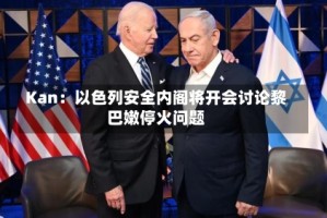 Kan：以色列安全内阁将开会讨论黎巴嫩停火问题