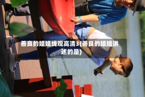 善良的姐姐线观高清3(善良的姐姐讲述的是)