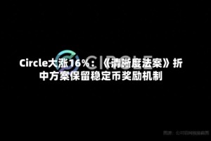 Circle大涨16%：《清晰度法案》折中方案保留稳定币奖励机制