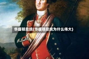 华盛顿总统(华盛顿总统为什么伟大)