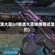 cf高清大区(cf高清大区挑战模式怎么打)