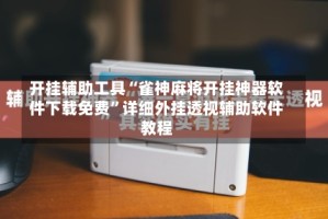 开挂辅助工具“雀神麻将开挂神器软件下载免费”详细外挂透视辅助软件教程