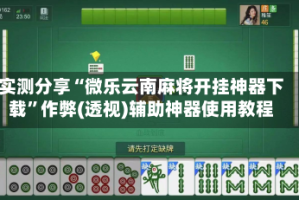 实测分享“微乐云南麻将开挂神器下载”作弊(透视)辅助神器使用教程