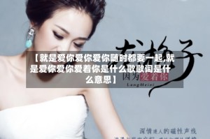 【就是爱你爱你爱你随时都要一起,就是爱你爱你爱着你是什么歌歌词是什么意思】