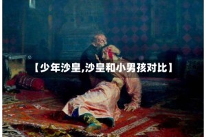 【少年沙皇,沙皇和小男孩对比】