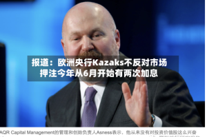 报道：欧洲央行Kazaks不反对市场押注今年从6月开始有两次加息