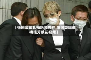 【张国荣葬礼梅艳芳失控,张国荣唱歌梅艳芳献花视频】