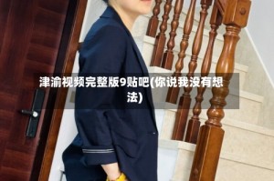 津渝视频完整版9贴吧(你说我没有想法)