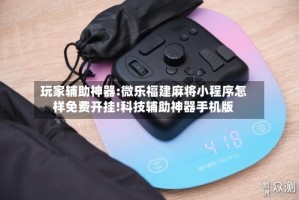 玩家辅助神器:微乐福建麻将小程序怎样免费开挂!科技辅助神器手机版
