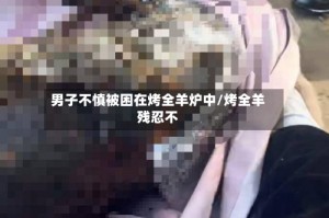 男子不慎被困在烤全羊炉中/烤全羊残忍不