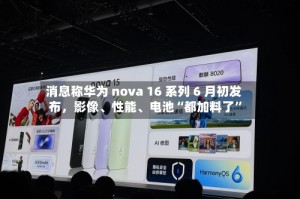 消息称华为 nova 16 系列 6 月初发布，影像、性能、电池“都加料了”