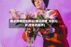 腾讯微博官方网站(腾讯微博_你的心声,世界的回声)