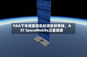 FAA下令调查蓝色起源发射事故，AST SpaceMobile卫星报废