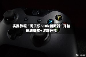 实操教程“闽乐乐510k辅助器”开挂辅助脚本+详细开挂