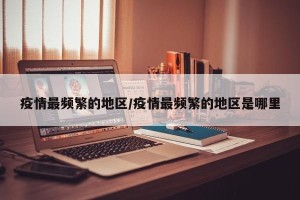 疫情最频繁的地区/疫情最频繁的地区是哪里