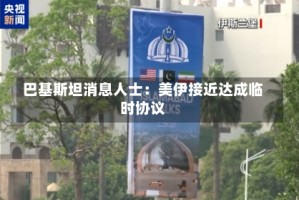 巴基斯坦消息人士：美伊接近达成临时协议