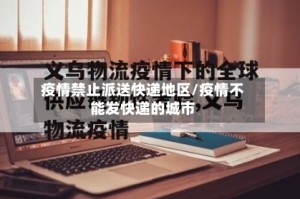 疫情禁止派送快递地区/疫情不能发快递的城市