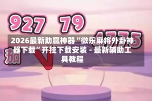 2026最新助赢神器“微乐麻将外卦神器下载”开挂下载安装 - 最新辅助工具教程