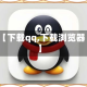 【下载qq,下载浏览器】