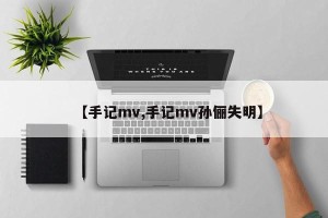 【手记mv,手记mv孙俪失明】